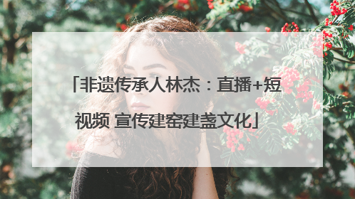 非遗传承人林杰：直播+短视频 宣传建窑建盏文化