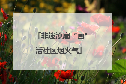 非遗漆扇“画”活社区烟火气