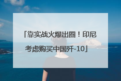靠实战火爆出圈！印尼考虑购买中国歼-10