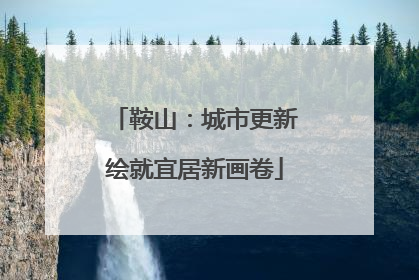 鞍山：城市更新绘就宜居新画卷