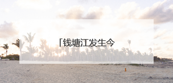 钱塘江发生今年第1号洪水