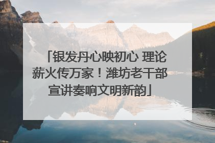 银发丹心映初心 理论薪火传万家！潍坊老干部宣讲奏响文明新韵