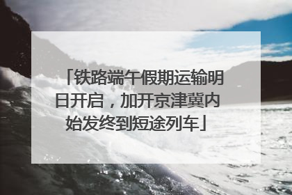 铁路端午假期运输明日开启，加开京津冀内始发终到短途列车
