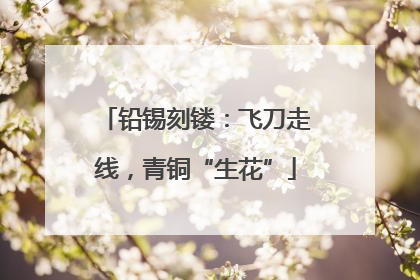 铅锡刻镂：飞刀走线，青铜“生花”