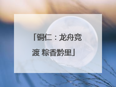 铜仁：龙舟竞渡 粽香黔里