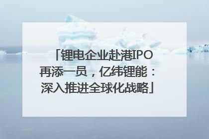 锂电企业赴港IPO再添一员，亿纬锂能：深入推进全球化战略