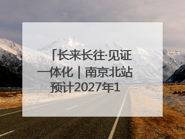 长来长往·见证一体化｜南京北站预计2027年10月开通
