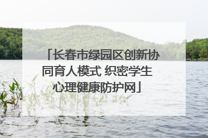 长春市绿园区创新协同育人模式 织密学生心理健康防护网