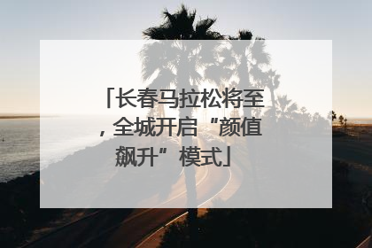 长春马拉松将至，全城开启“颜值飙升”模式