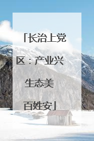 长治上党区：产业兴 生态美 百姓安