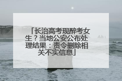长治高考现醉考女生？当地公安公布处理结果：责令删除相关不实信息