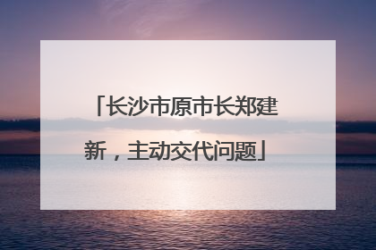 长沙市原市长郑建新，主动交代问题