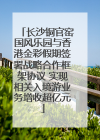 长沙铜官窑国风乐园与香港金彩假期签署战略合作框架协议 实现相关入境游业务增收超亿元