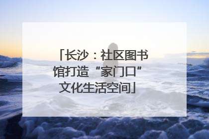 长沙：社区图书馆打造“家门口”文化生活空间