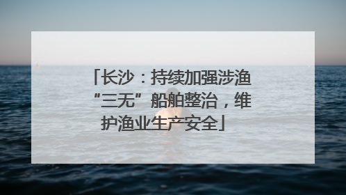 长沙：持续加强涉渔“三无”船舶整治，维护渔业生产安全