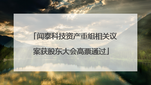 闻泰科技资产重组相关议案获股东大会高票通过