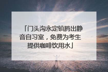 门头沟永定镇腾出静音自习室，免费为考生提供咖啡饮用水