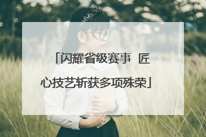 闪耀省级赛事  匠心技艺斩获多项殊荣