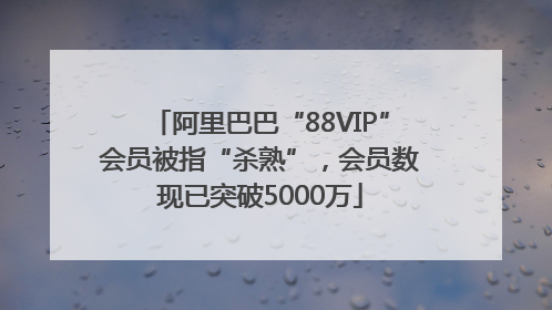阿里巴巴“88VIP”会员被指“杀熟”，会员数现已突破5000万
