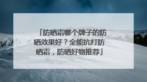 防晒霜哪个牌子的防晒效果好？全能抗打防晒霜，防晒好物推荐