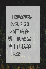 防晒霜怎么选？2025口碑在线：防晒品牌十佳榜单来袭！
