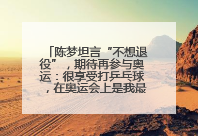陈梦坦言“不想退役”，期待再参与奥运：很享受打乒乓球，在奥运会上是我最幸福的时候