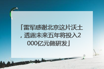 雷军感谢北京这片沃土，透露未来五年将投入2000亿元做研发