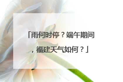 雨何时停？端午期间，福建天气如何？