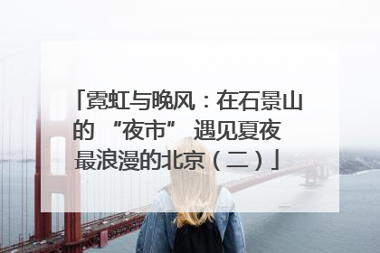 霓虹与晚风：在石景山的 “夜市” 遇见夏夜最浪漫的北京（二）