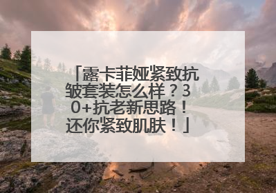 露卡菲娅紧致抗皱套装怎么样？30+抗老新思路！还你紧致肌肤！
