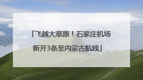 飞越大草原！石家庄机场新开3条至内蒙古航线
