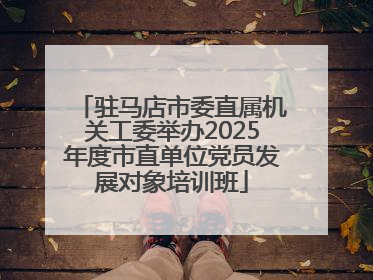 驻马店市委直属机关工委举办2025年度市直单位党员发展对象培训班