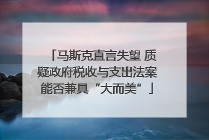 马斯克直言失望 质疑政府税收与支出法案能否兼具“大而美”