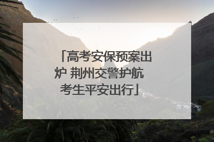 高考安保预案出炉 荆州交警护航考生平安出行