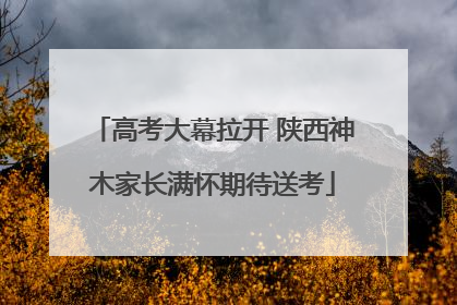 高考大幕拉开 陕西神木家长满怀期待送考