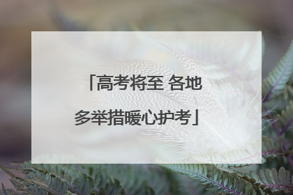 高考将至 各地多举措暖心护考