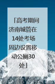 高考期间济南城管在14处考场周边设置移动公厕30处