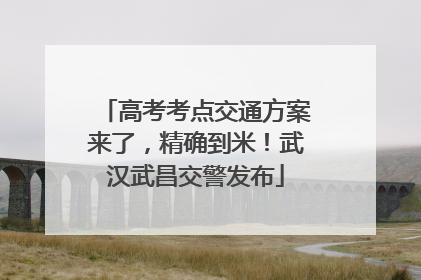 高考考点交通方案来了，精确到米！武汉武昌交警发布