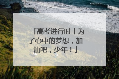 高考进行时︱为了心中的梦想，加油吧，少年！