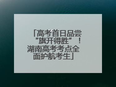高考首日品尝“旗开得胜”！湖南高考考点全面护航考生