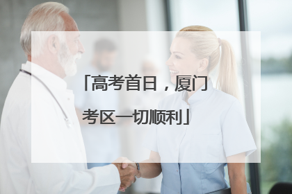 高考首日，厦门考区一切顺利