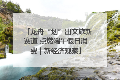 龙舟“划”出文旅新赛道 点燃端午假日消费｜新经济观察
