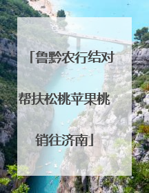 鲁黔农行结对帮扶松桃苹果桃销往济南