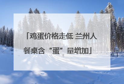鸡蛋价格走低 兰州人餐桌含“蛋”量增加