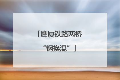 鹰厦铁路两桥“钢换混”