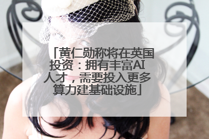黄仁勋称将在英国投资：拥有丰富AI人才，需要投入更多算力建基础设施