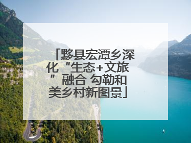 黟县宏潭乡深化“生态+文旅”融合 勾勒和美乡村新图景