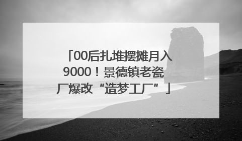 00后扎堆摆摊月入9000！景德镇老瓷厂爆改“造梦工厂”