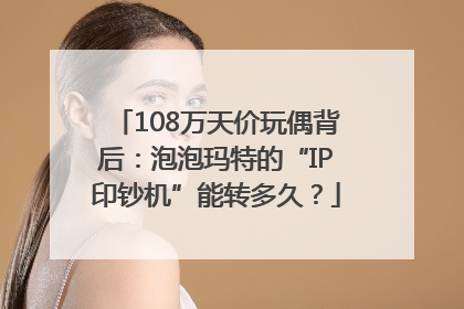 108万天价玩偶背后：泡泡玛特的“IP印钞机”能转多久？