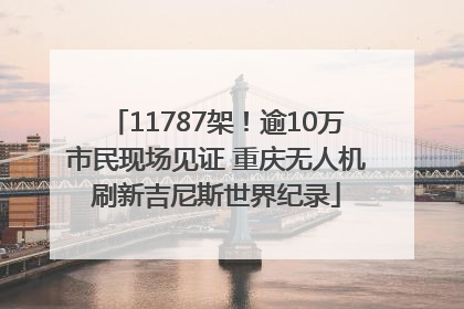 11787架！逾10万市民现场见证 重庆无人机刷新吉尼斯世界纪录